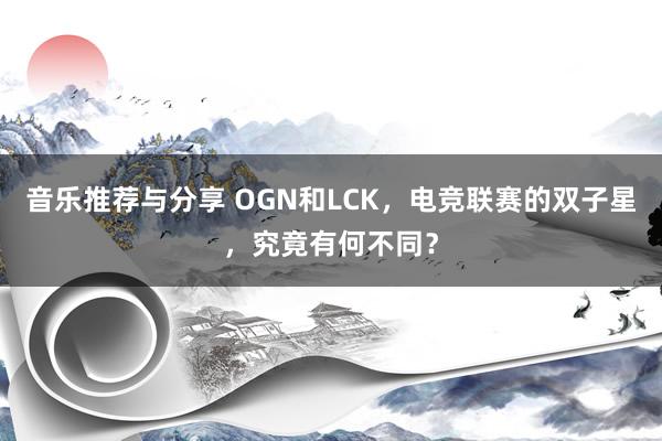 音乐推荐与分享 OGN和LCK，电竞联赛的双子星，究竟有何不同？