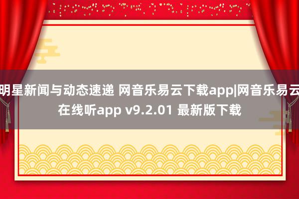 明星新闻与动态速递 网音乐易云下载app|网音乐易云在线听app v9.2.01 最新版下载