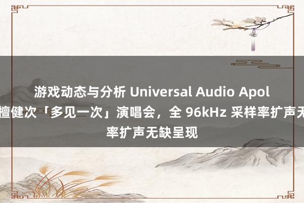 游戏动态与分析 Universal Audio Apollo 助力檀健次「多见一次」演唱会，全 96kHz 采样率扩声无缺呈现