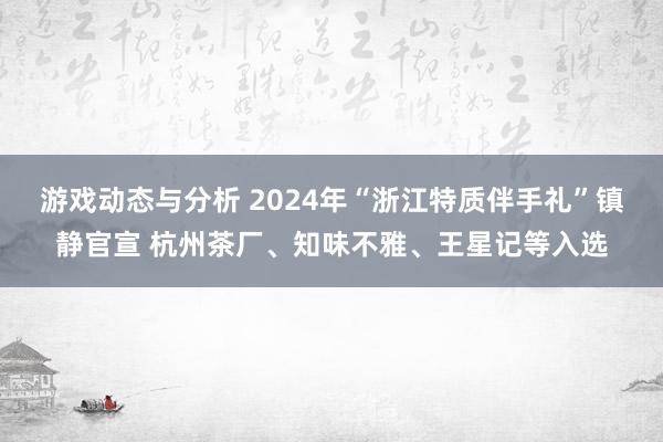 游戏动态与分析 2024年“浙江特质伴手礼”镇静官宣 杭州茶厂、知味不雅、王星记等入选