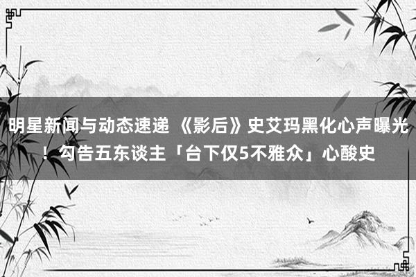 明星新闻与动态速递 《影后》史艾玛黑化心声曝光！　勾告五东谈主「台下仅5不雅众」心酸史