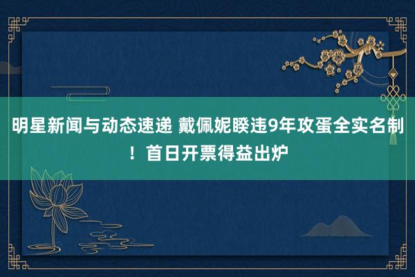 明星新闻与动态速递 戴佩妮睽违9年攻蛋全实名制！　首日开票得益出炉