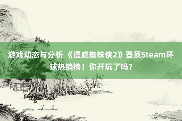 游戏动态与分析 《漫威蜘蛛侠2》登顶Steam环球热销榜！你开玩了吗？