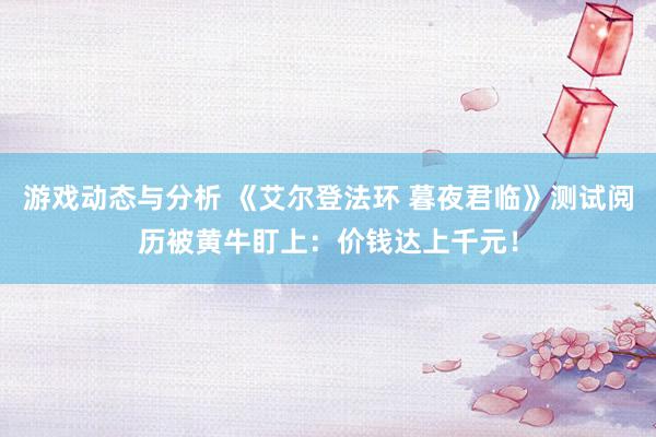 游戏动态与分析 《艾尔登法环 暮夜君临》测试阅历被黄牛盯上：价钱达上千元！