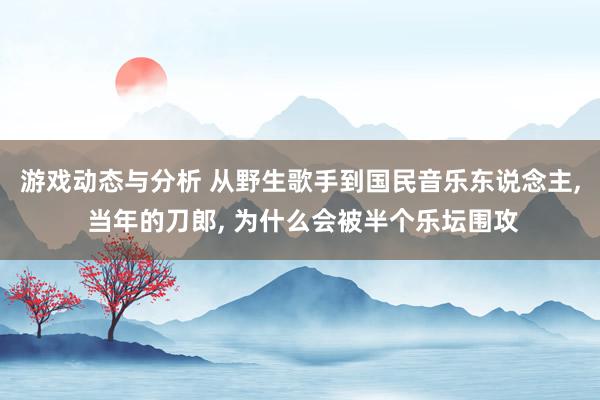 游戏动态与分析 从野生歌手到国民音乐东说念主, 当年的刀郎, 为什么会被半个乐坛围攻