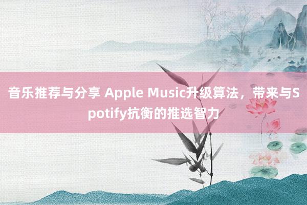 音乐推荐与分享 Apple Music升级算法，带来与Spotify抗衡的推选智力