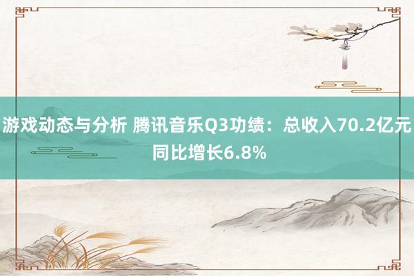 游戏动态与分析 腾讯音乐Q3功绩：总收入70.2亿元 同比增长6.8%