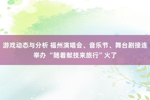 游戏动态与分析 福州演唱会、音乐节、舞台剧接连举办 “随着献技来旅行”火了