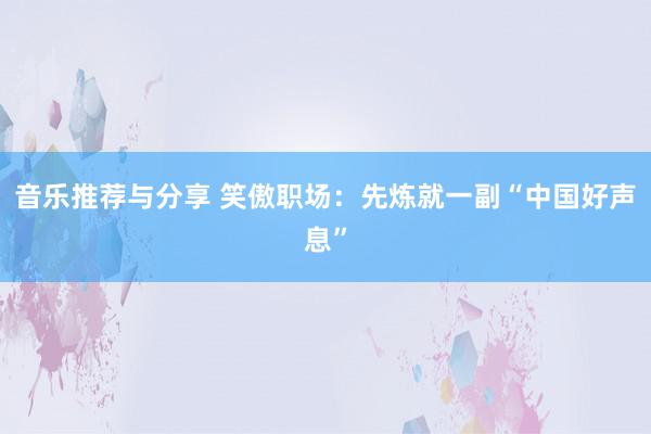 音乐推荐与分享 笑傲职场：先炼就一副“中国好声息”