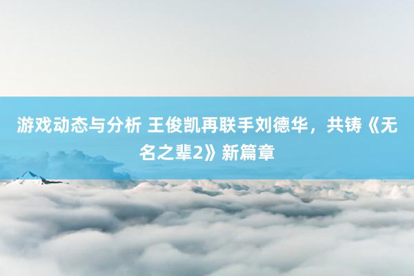 游戏动态与分析 王俊凯再联手刘德华，共铸《无名之辈2》新篇章