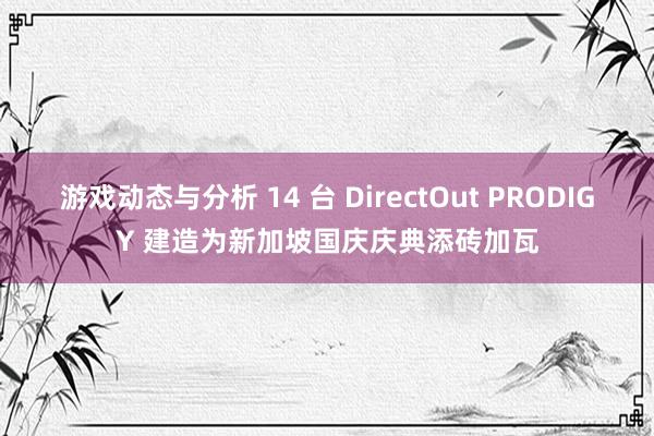 游戏动态与分析 14 台 DirectOut PRODIGY 建造为新加坡国庆庆典添砖加瓦