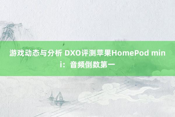 游戏动态与分析 DXO评测苹果HomePod mini：音频倒数第一