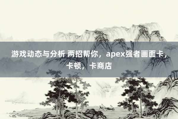 游戏动态与分析 两招帮你，apex强者画面卡，卡顿，卡商店