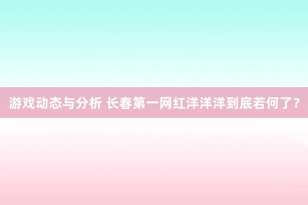 游戏动态与分析 长春第一网红洋洋洋到底若何了？