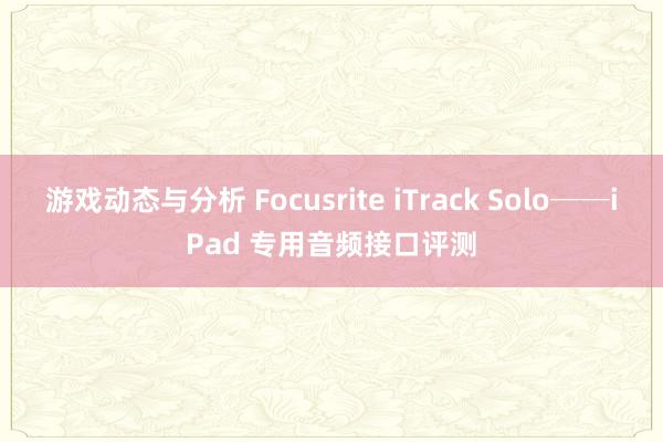 游戏动态与分析 Focusrite iTrack Solo──iPad 专用音频接口评测