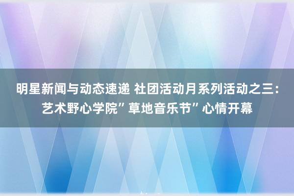 明星新闻与动态速递 社团活动月系列活动之三：艺术野心学院”草地音乐节”心情开幕