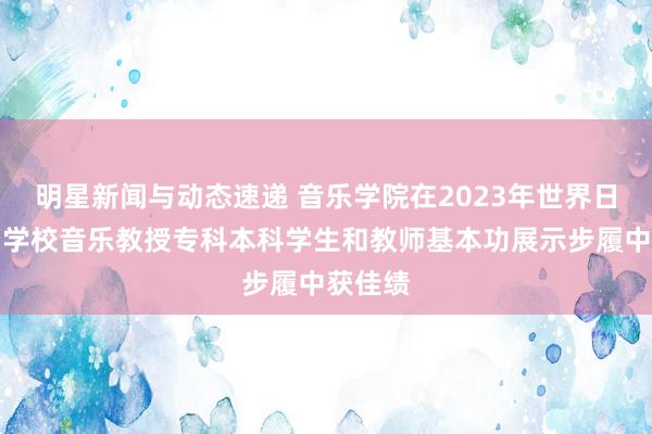 明星新闻与动态速递 音乐学院在2023年世界日常高档学校音乐教授专科本科学生和教师基本功展示步履中获佳绩