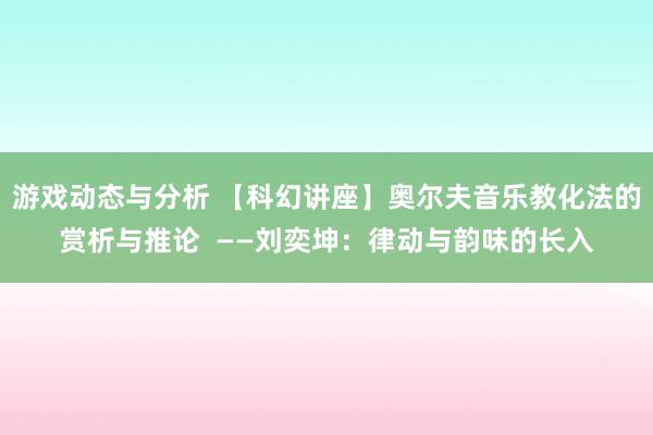 游戏动态与分析 【科幻讲座】奥尔夫音乐教化法的赏析与推论  ——刘奕坤：律动与韵味的长入