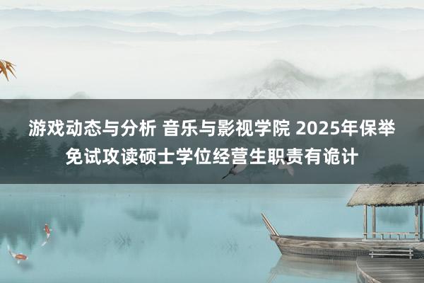 游戏动态与分析 音乐与影视学院 2025年保举免试攻读硕士学位经营生职责有诡计