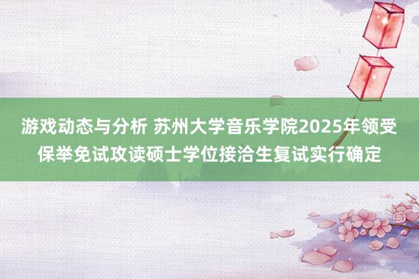 游戏动态与分析 苏州大学音乐学院2025年领受保举免试攻读硕士学位接洽生复试实行确定