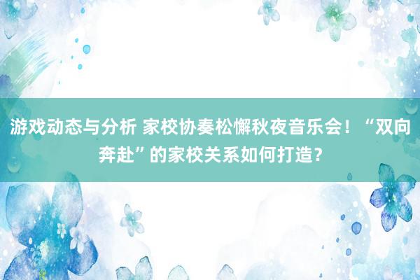 游戏动态与分析 家校协奏松懈秋夜音乐会！“双向奔赴”的家校关系如何打造？