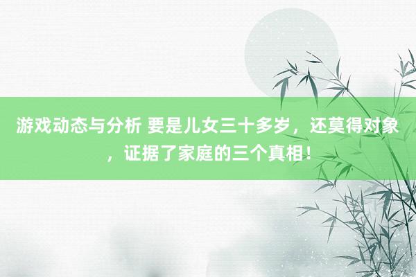 游戏动态与分析 要是儿女三十多岁，还莫得对象，证据了家庭的三个真相！