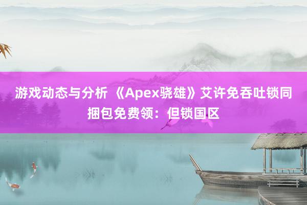 游戏动态与分析 《Apex骁雄》艾许免吞吐锁同捆包免费领：但锁国区