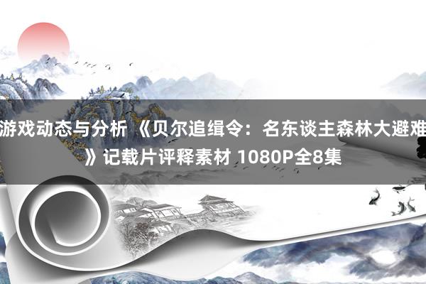 游戏动态与分析 《贝尔追缉令：名东谈主森林大避难》记载片评释素材 1080P全8集