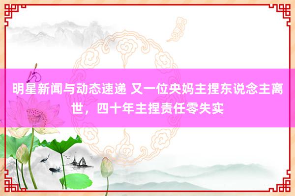 明星新闻与动态速递 又一位央妈主捏东说念主离世，四十年主捏责任零失实