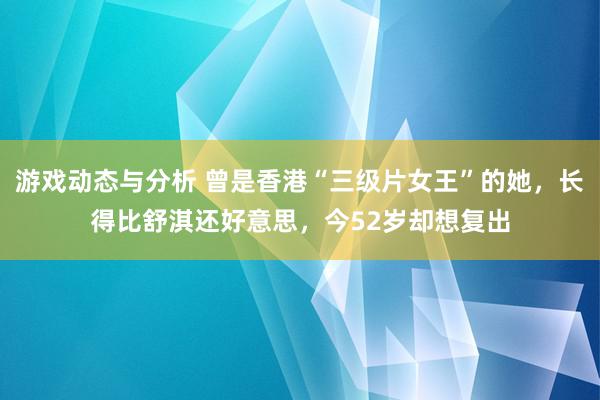 游戏动态与分析 曾是香港“三级片女王”的她，长得比舒淇还好意思，今52岁却想复出