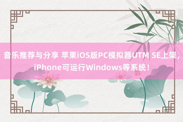 音乐推荐与分享 苹果iOS版PC模拟器UTM SE上架，iPhone可运行Windows等系统！