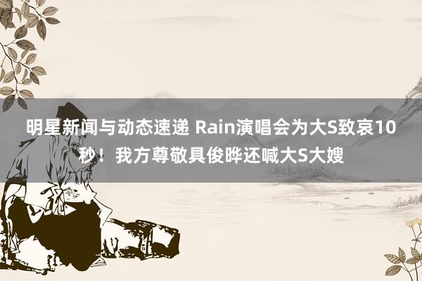 明星新闻与动态速递 Rain演唱会为大S致哀10秒！我方尊敬具俊晔还喊大S大嫂