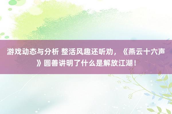 游戏动态与分析 整活风趣还听劝，《燕云十六声》圆善讲明了什么是解放江湖！