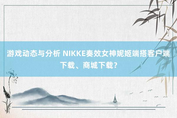 游戏动态与分析 NIKKE奏效女神妮姬端搭客户端下载、商城下载？