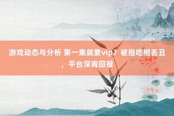 游戏动态与分析 第一集就要vip？被指吃相丢丑，平台深宵回报