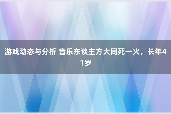 游戏动态与分析 音乐东谈主方大同死一火，长年41岁