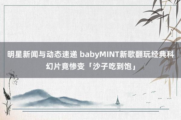 明星新闻与动态速递 babyMINT新歌翻玩经典科幻片　竟惨变「沙子吃到饱」