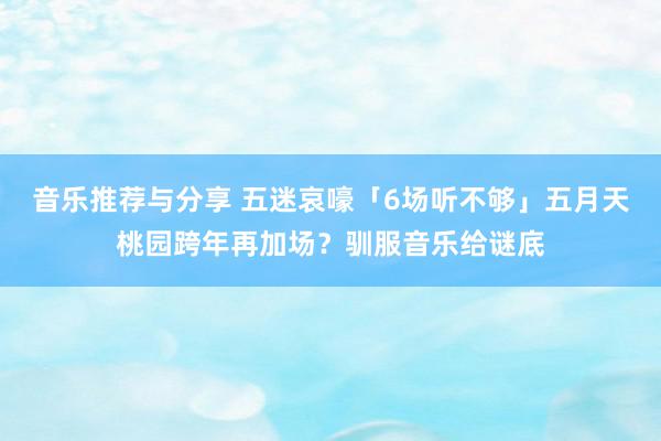 音乐推荐与分享 五迷哀嚎「6场听不够」　五月天桃园跨年再加场？驯服音乐给谜底