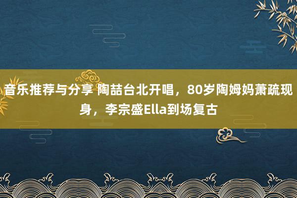 音乐推荐与分享 陶喆台北开唱，80岁陶姆妈萧疏现身，李宗盛Ella到场复古