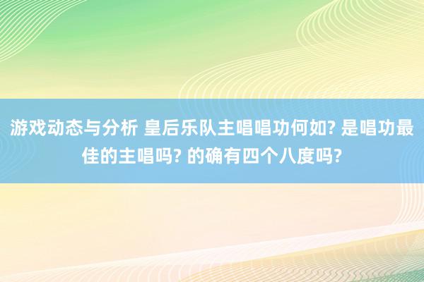 游戏动态与分析 皇后乐队主唱唱功何如? 是唱功最佳的主唱吗? 的确有四个八度吗?