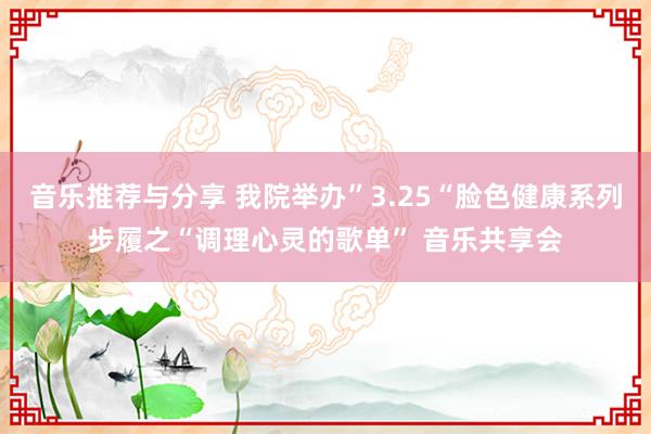 音乐推荐与分享 我院举办”3.25“脸色健康系列步履之“调理心灵的歌单” 音乐共享会