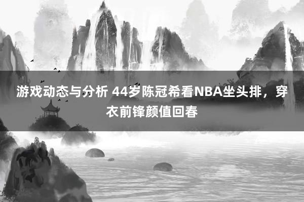 游戏动态与分析 44岁陈冠希看NBA坐头排，穿衣前锋颜值回春