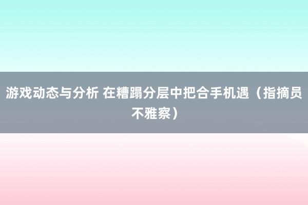 游戏动态与分析 在糟蹋分层中把合手机遇（指摘员不雅察）