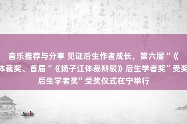 音乐推荐与分享 见证后生作者成长，第六届“《钟山》之星”体裁奖、首届“《扬子江体裁辩驳》后生学者奖”受奖仪式在宁举行