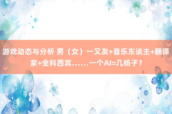 游戏动态与分析 男（女）一又友+音乐东谈主+翻译家+全科西宾……一个AI=几杨子？