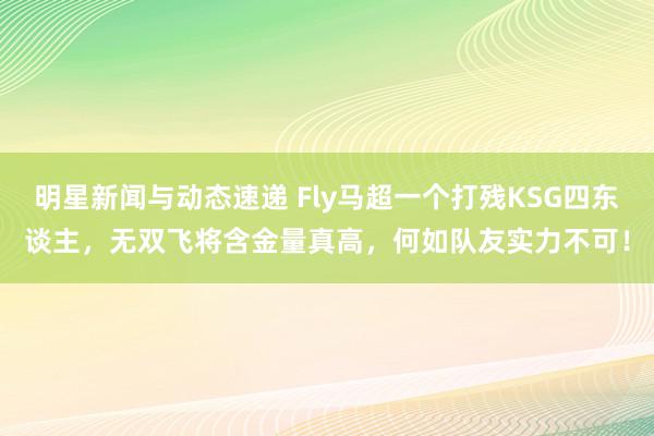 明星新闻与动态速递 Fly马超一个打残KSG四东谈主，无双飞将含金量真高，何如队友实力不可！