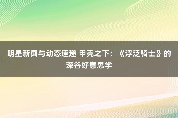 明星新闻与动态速递 甲壳之下：《浮泛骑士》的深谷好意思学