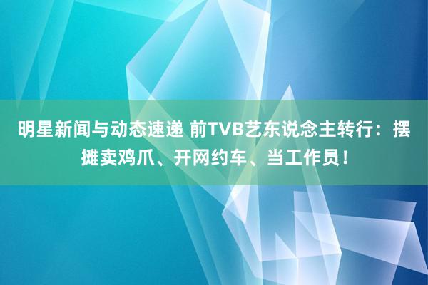 明星新闻与动态速递 前TVB艺东说念主转行：摆摊卖鸡爪、开网约车、当工作员！