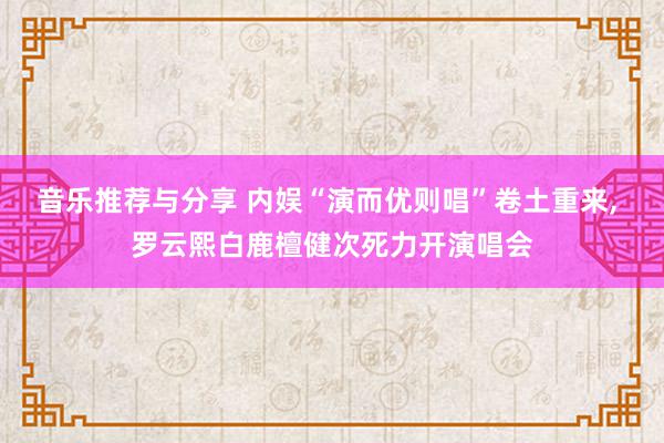 音乐推荐与分享 内娱“演而优则唱”卷土重来, 罗云熙白鹿檀健次死力开演唱会