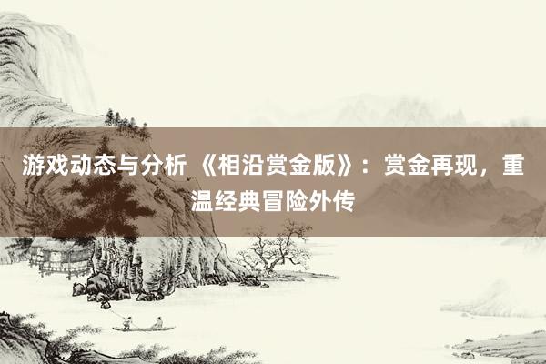 游戏动态与分析 《相沿赏金版》：赏金再现，重温经典冒险外传